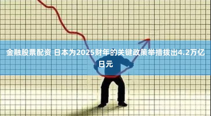 金融股票配资 日本为2025财年的关键政策举措拨出4.2万亿日元