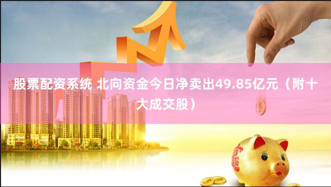 股票配资系统 北向资金今日净卖出49.85亿元（附十大成交股）