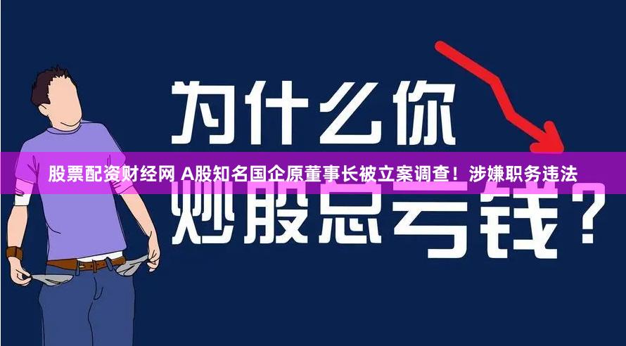 股票配资财经网 A股知名国企原董事长被立案调查！涉嫌职务违法