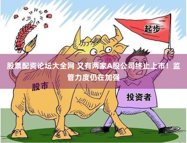 股票配资论坛大全网 又有两家A股公司终止上市！监管力度仍在加强