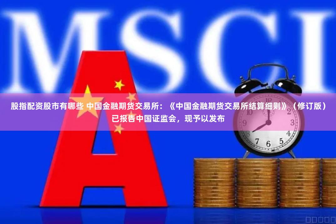 股指配资股市有哪些 中国金融期货交易所：《中国金融期货交易所结算细则》（修订版）已报告中国证监会，现予以发布