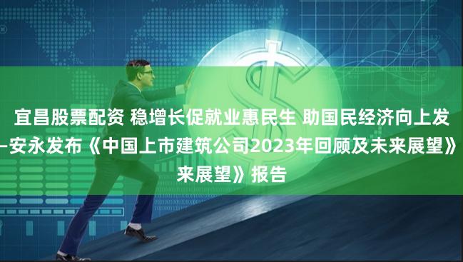 宜昌股票配资 稳增长促就业惠民生 助国民经济向上发展——安永发布《中国上市建筑公司2023年回顾及未来展望》报告