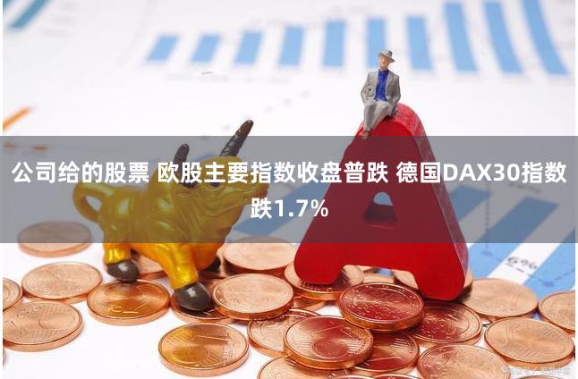 公司给的股票 欧股主要指数收盘普跌 德国DAX30指数跌1.7%