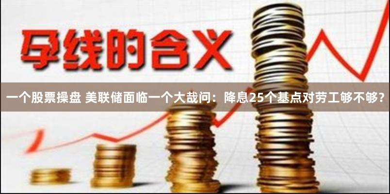 一个股票操盘 美联储面临一个大哉问：降息25个基点对劳工够不够？