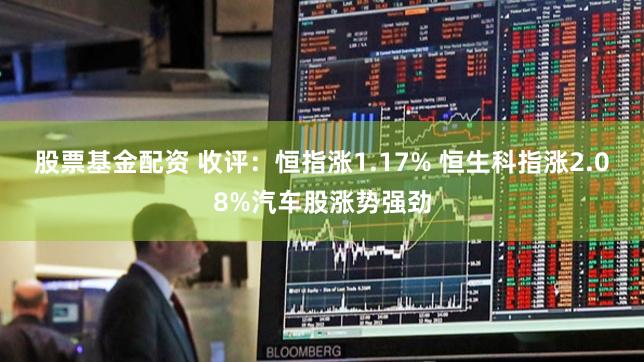 股票基金配资 收评：恒指涨1.17% 恒生科指涨2.08%汽车股涨势强劲