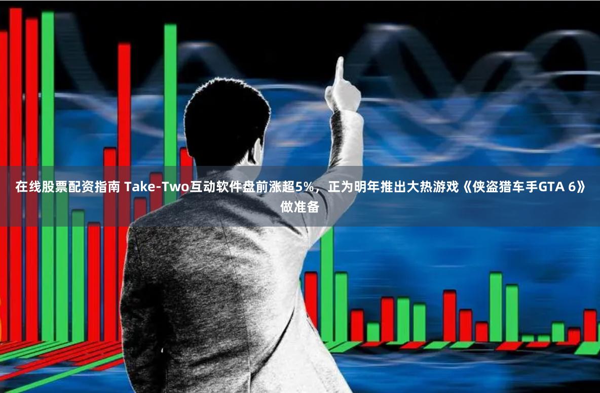 在线股票配资指南 Take-Two互动软件盘前涨超5%，正为明年推出大热游戏《侠盗猎车手GTA 6》做准备