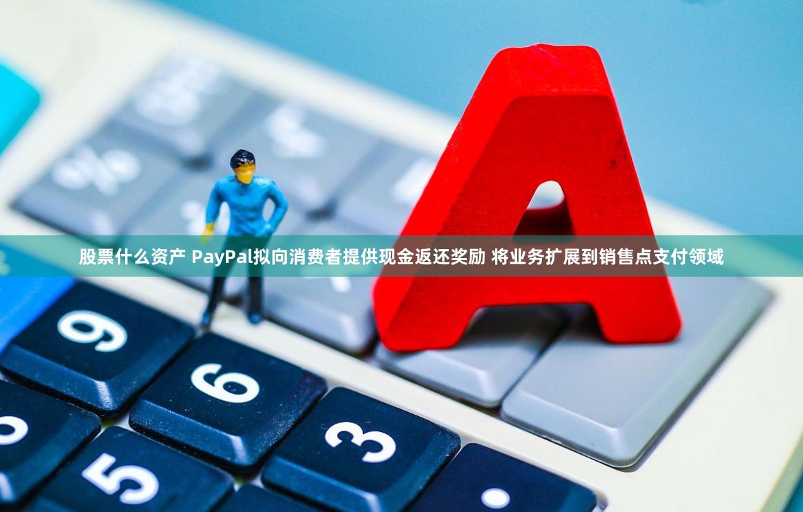 股票什么资产 PayPal拟向消费者提供现金返还奖励 将业务扩展到销售点支付领域