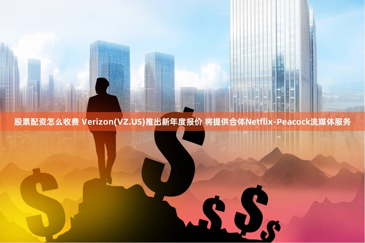 股票配资怎么收费 Verizon(VZ.US)推出新年度报价 将提供合体Netflix-Peacock流媒体服务