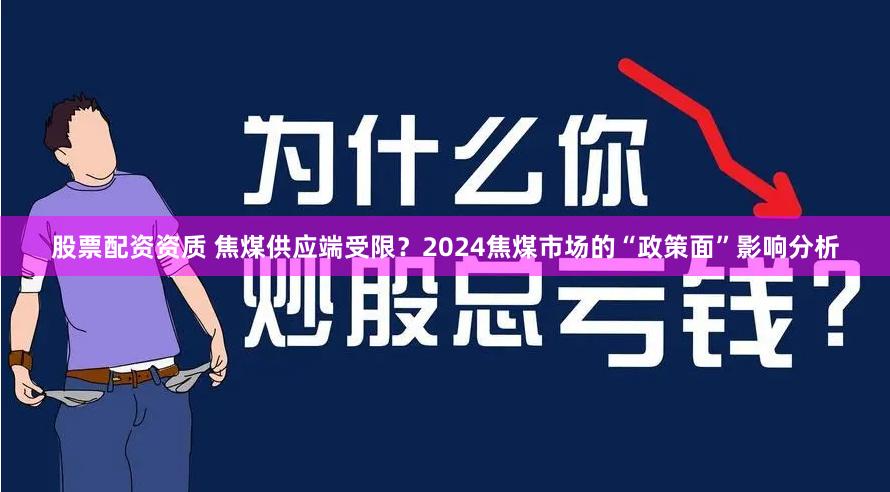 股票配资资质 焦煤供应端受限？2024焦煤市场的“政策面”影响分析