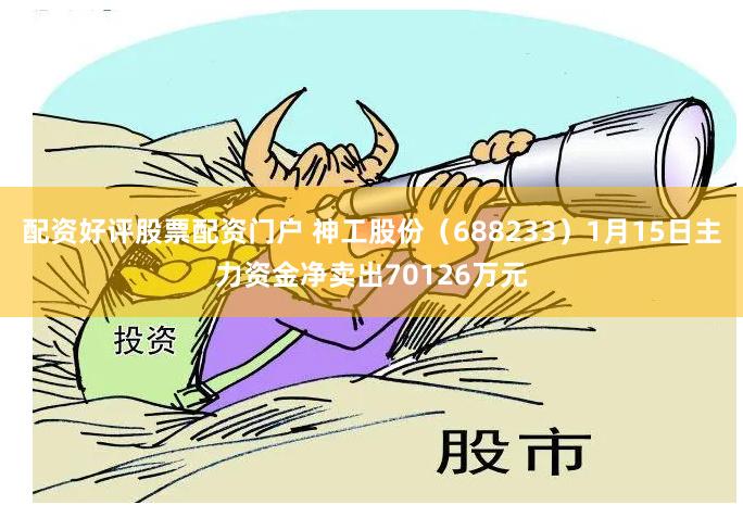 配资好评股票配资门户 神工股份（688233）1月15日主力资金净卖出70126万元