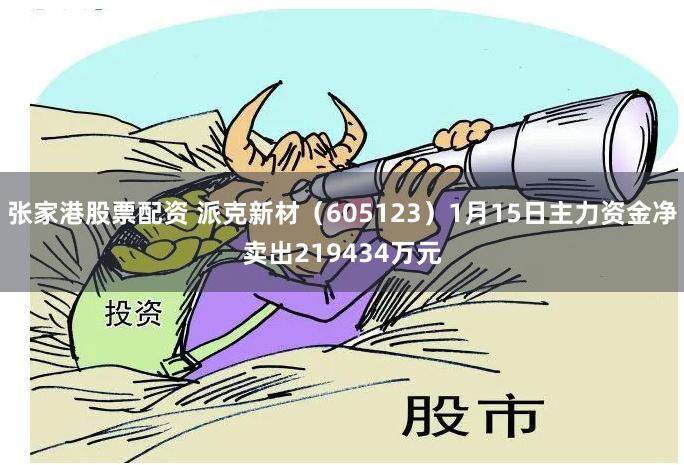 张家港股票配资 派克新材（605123）1月15日主力资金净卖出219434万元