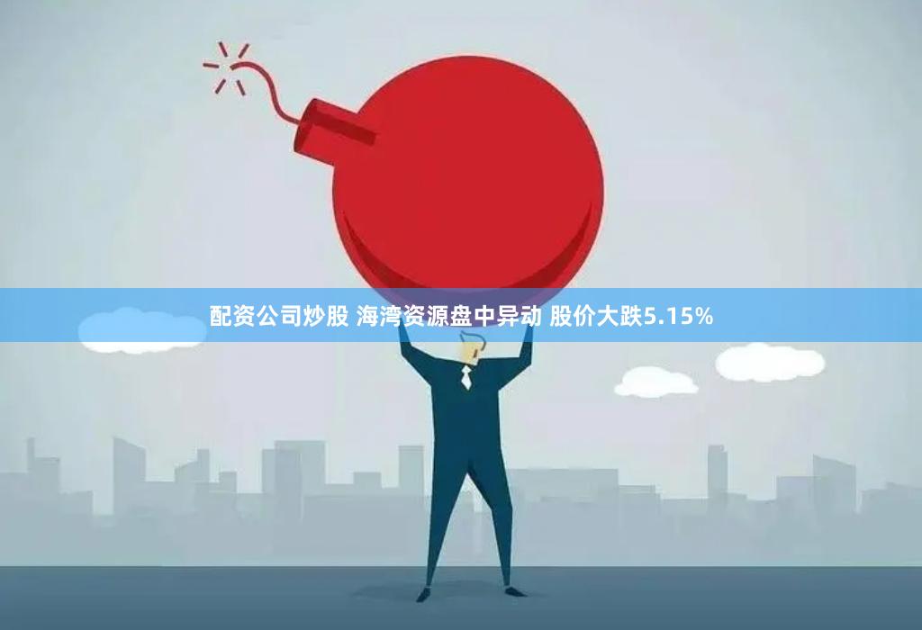 配资公司炒股 海湾资源盘中异动 股价大跌5.15%