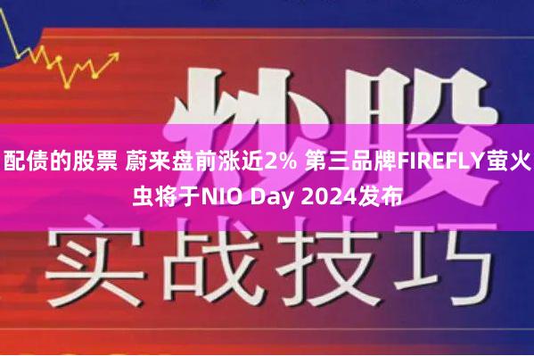 配债的股票 蔚来盘前涨近2% 第三品牌FIREFLY萤火虫将于NIO Day 2024发布