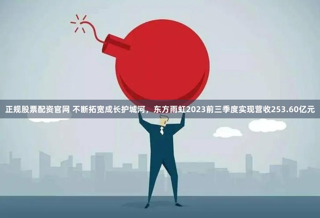 正规股票配资官网 不断拓宽成长护城河，东方雨虹2023前三季度实现营收253.60亿元