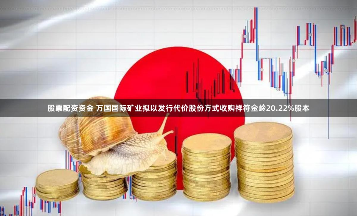 股票配资资金 万国国际矿业拟以发行代价股份方式收购祥符金岭20.22%股本