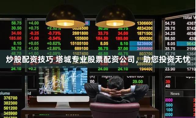 炒股配资技巧 塔城专业股票配资公司，助您投资无忧