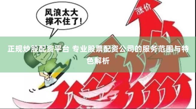 正规炒股配资平台 专业股票配资公司的服务范围与特色解析