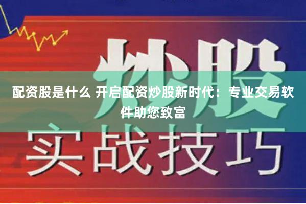 配资股是什么 开启配资炒股新时代：专业交易软件助您致富