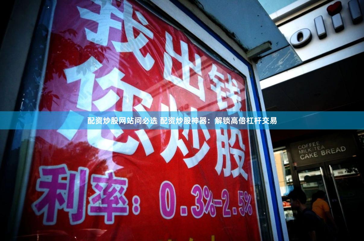 配资炒股网站问必选 配资炒股神器：解锁高倍杠杆交易