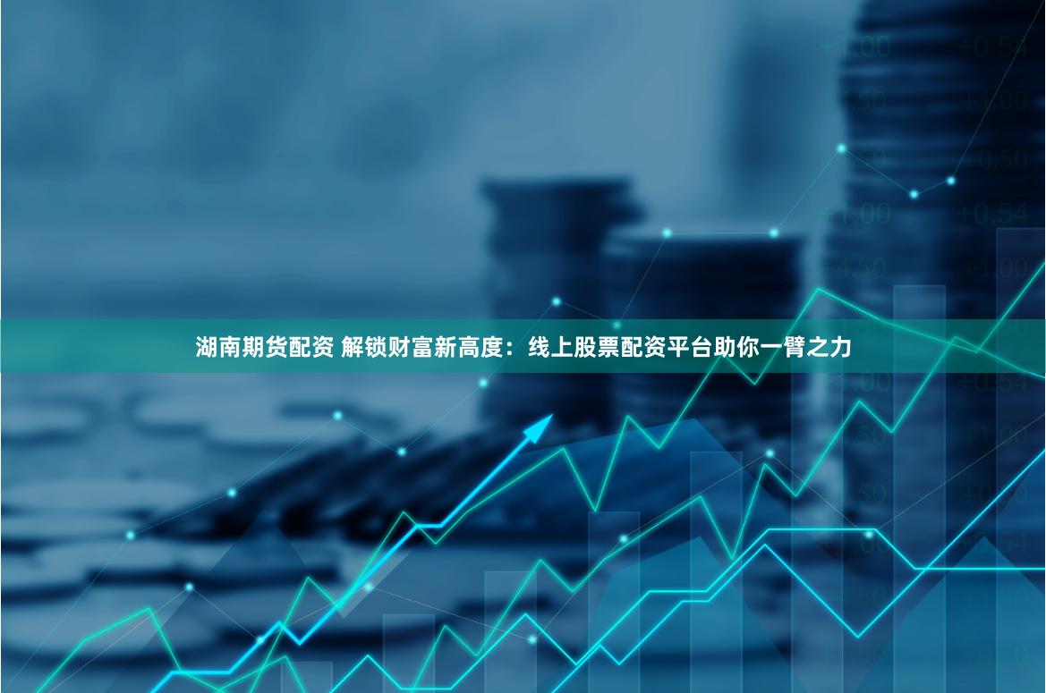 湖南期货配资 解锁财富新高度：线上股票配资平台助你一臂之力