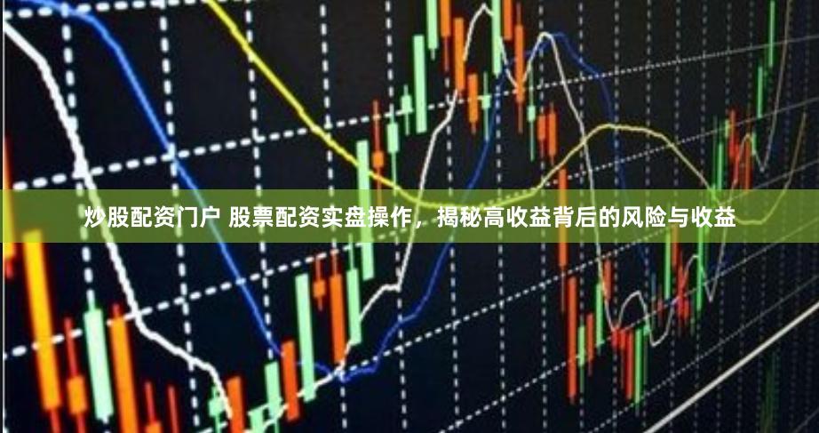 炒股配资门户 股票配资实盘操作，揭秘高收益背后的风险与收益