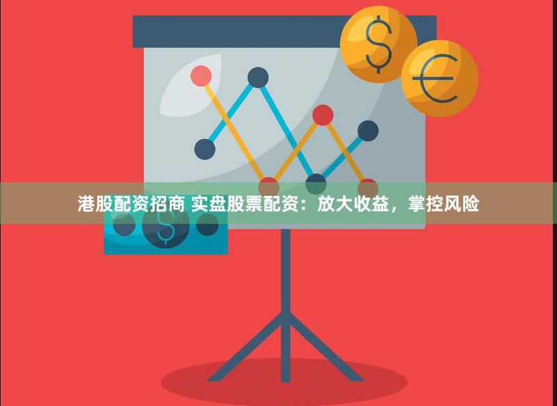 港股配资招商 实盘股票配资：放大收益，掌控风险