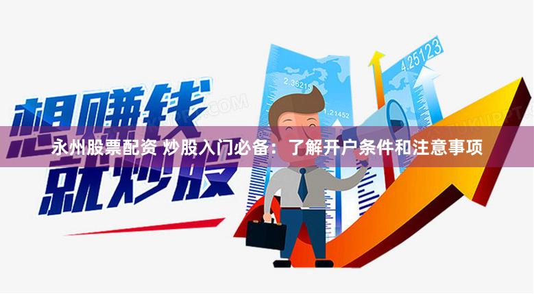 永州股票配资 炒股入门必备：了解开户条件和注意事项