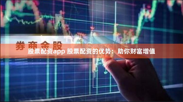 股票配资app 股票配资的优势：助你财富增值