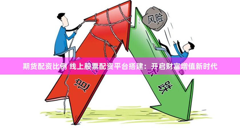 期货配资比例 线上股票配资平台搭建：开启财富增值新时代