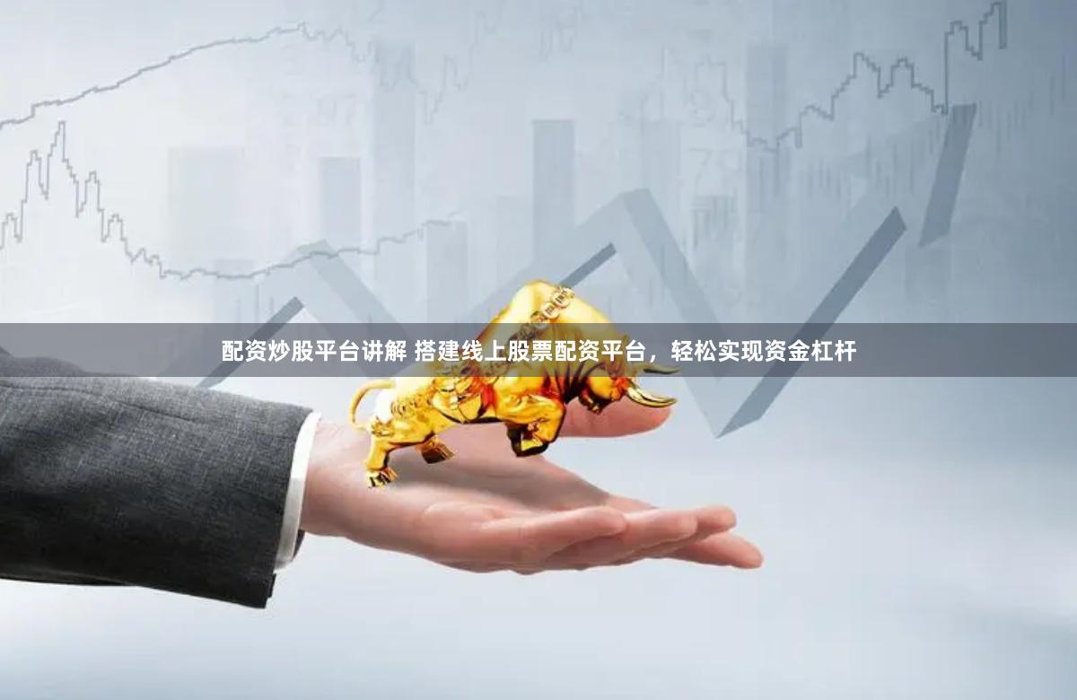 配资炒股平台讲解 搭建线上股票配资平台，轻松实现资金杠杆