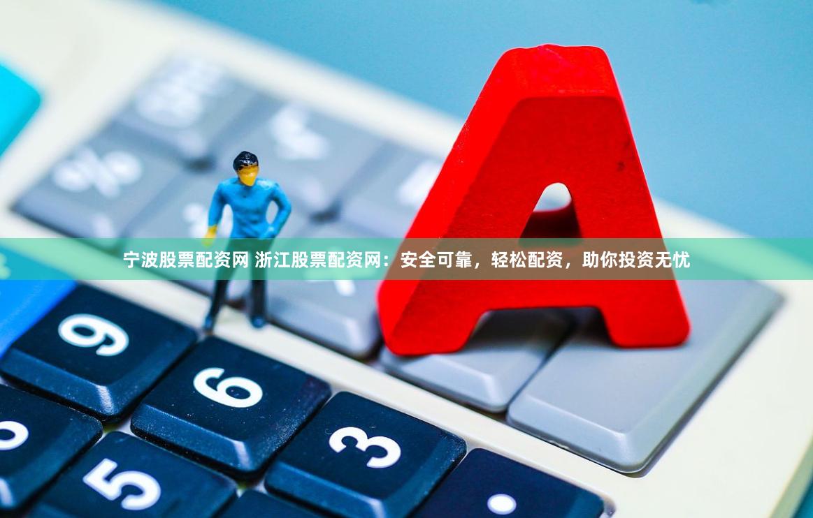 宁波股票配资网 浙江股票配资网：安全可靠，轻松配资，助你投资无忧