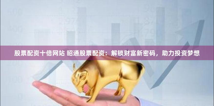 股票配资十倍网站 昭通股票配资：解锁财富新密码，助力投资梦想
