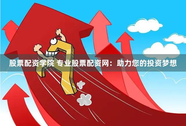 股票配资学院 专业股票配资网：助力您的投资梦想