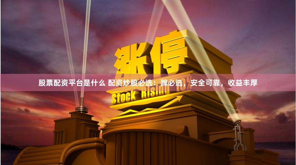 股票配资平台是什么 配资炒股必选：蹿必选，安全可靠，收益丰厚