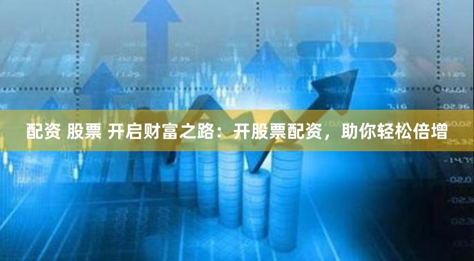 配资 股票 开启财富之路：开股票配资，助你轻松倍增