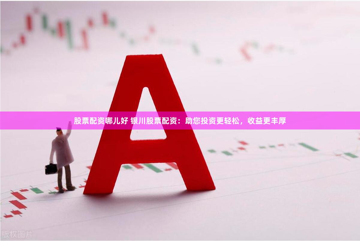股票配资哪儿好 银川股票配资：助您投资更轻松，收益更丰厚