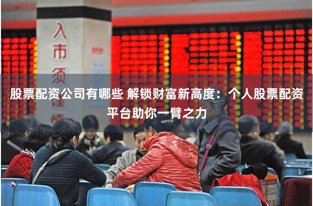 股票配资公司有哪些 解锁财富新高度：个人股票配资平台助你一臂之力