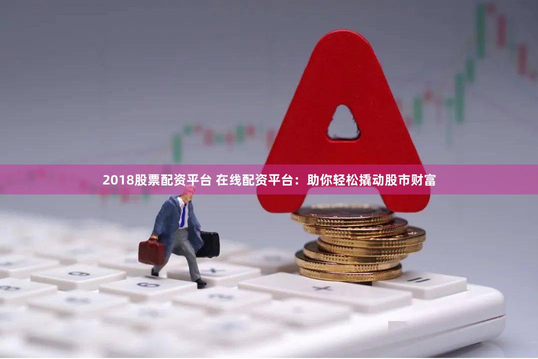 2018股票配资平台 在线配资平台：助你轻松撬动股市财富