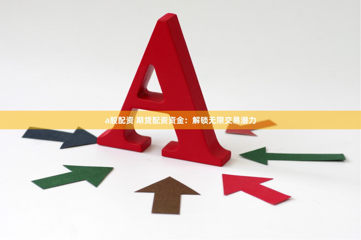 a股配资 期货配资资金：解锁无限交易潜力