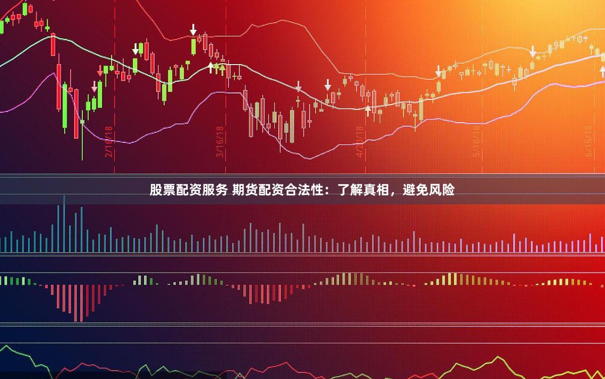 股票配资服务 期货配资合法性：了解真相，避免风险