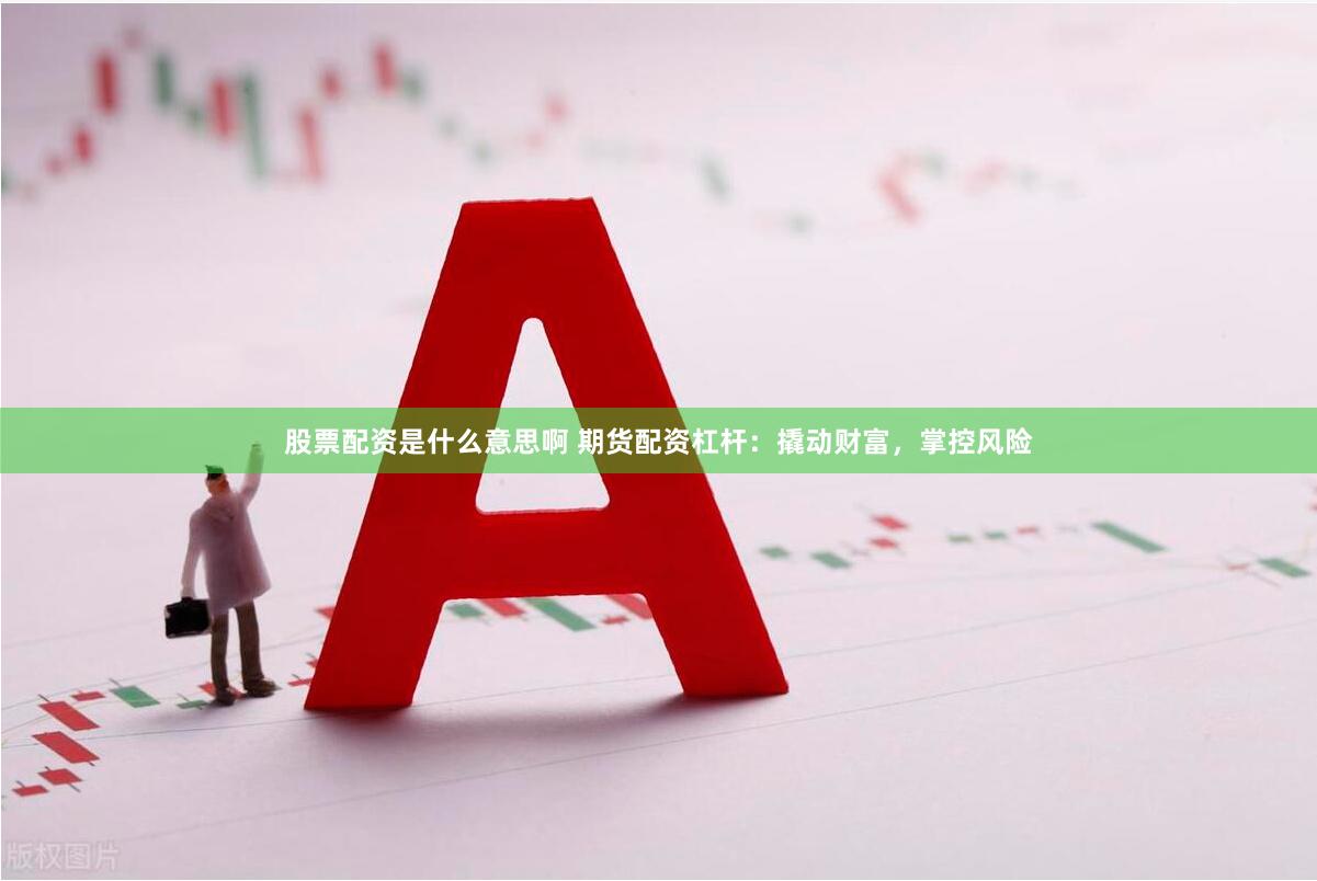 股票配资是什么意思啊 期货配资杠杆：撬动财富，掌控风险