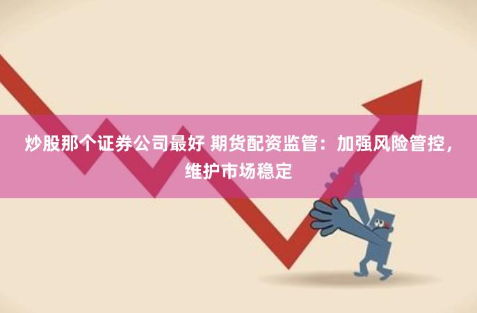 炒股那个证券公司最好 期货配资监管：加强风险管控，维护市场稳定