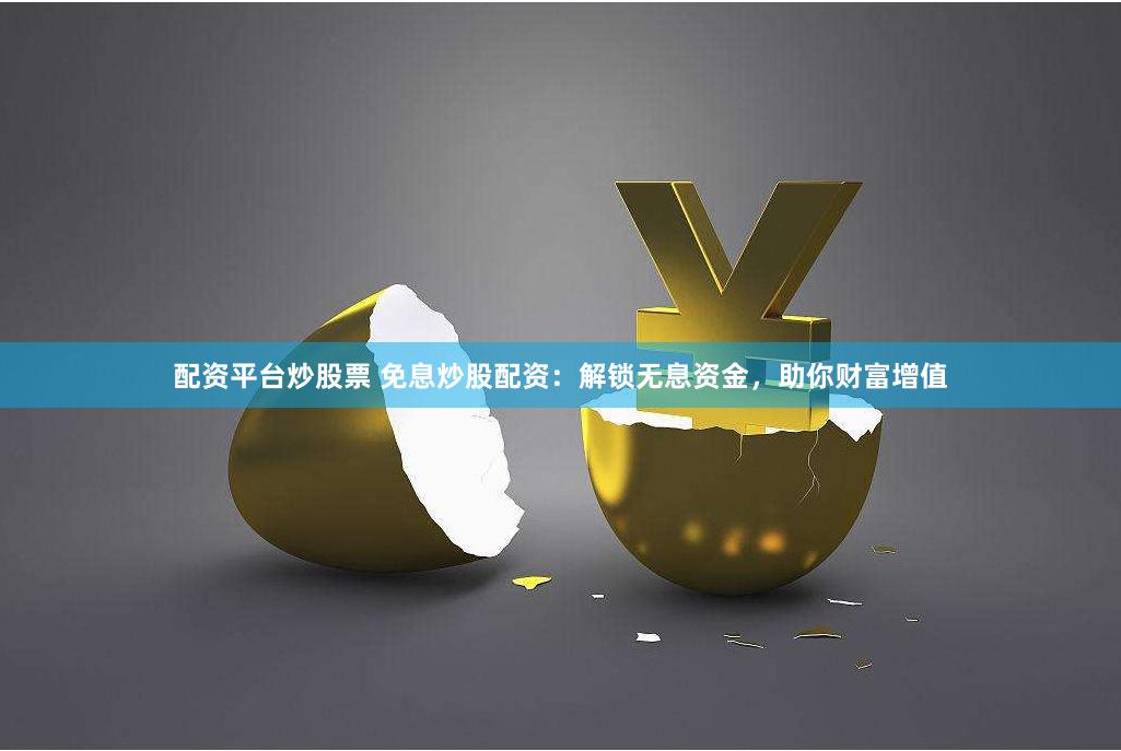 配资平台炒股票 免息炒股配资：解锁无息资金，助你财富增值