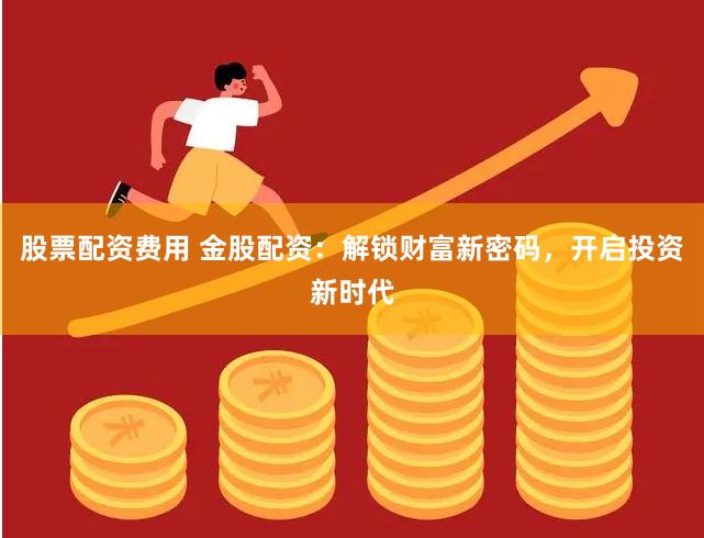 股票配资费用 金股配资：解锁财富新密码，开启投资新时代