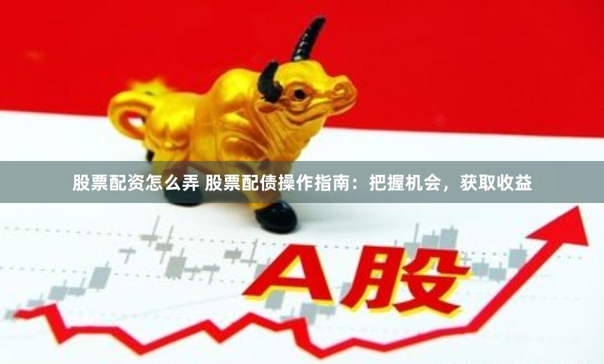 股票配资怎么弄 股票配债操作指南：把握机会，获取收益