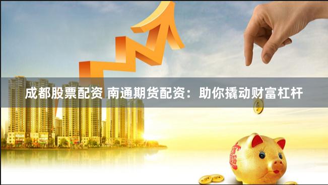 成都股票配资 南通期货配资：助你撬动财富杠杆