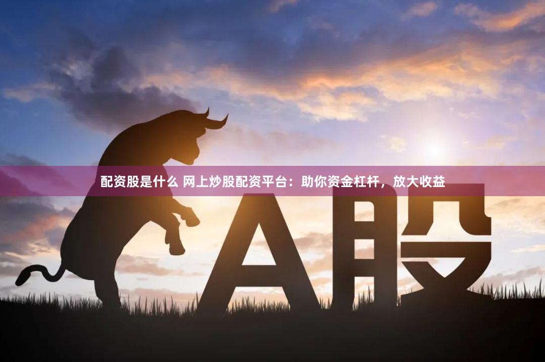 配资股是什么 网上炒股配资平台：助你资金杠杆，放大收益