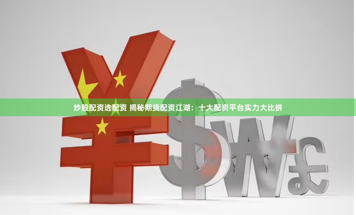 炒股配资选配资 揭秘期货配资江湖：十大配资平台实力大比拼