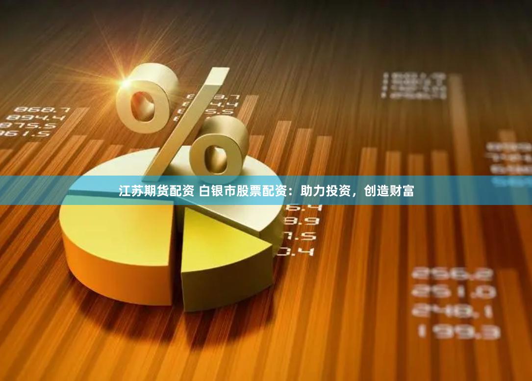 江苏期货配资 白银市股票配资：助力投资，创造财富