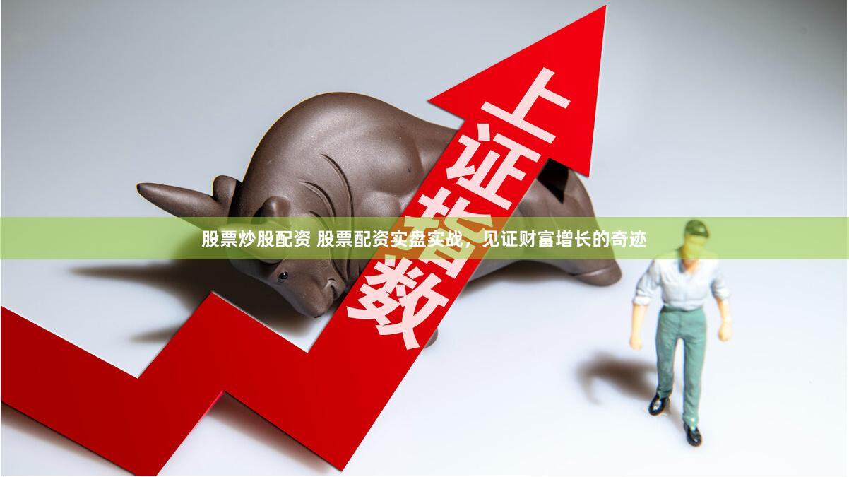 股票炒股配资 股票配资实盘实战，见证财富增长的奇迹